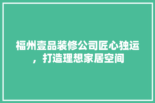 福州壹品装修公司匠心独运，打造理想家居空间