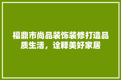 福鼎市尚品装饰装修打造品质生活，诠释美好家居