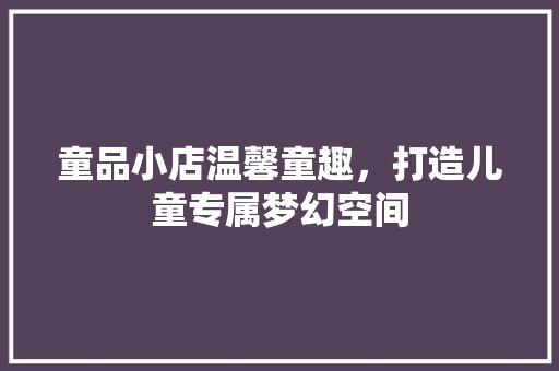 童品小店温馨童趣，打造儿童专属梦幻空间