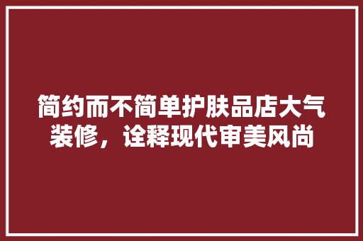 简约而不简单护肤品店大气装修，诠释现代审美风尚