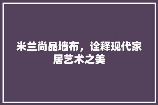 米兰尚品墙布，诠释现代家居艺术之美