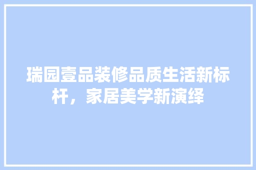 瑞园壹品装修品质生活新标杆，家居美学新演绎