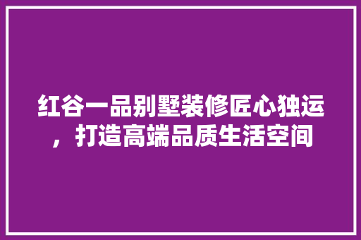 红谷一品别墅装修匠心独运，打造高端品质生活空间
