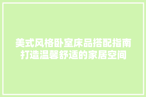 美式风格卧室床品搭配指南打造温馨舒适的家居空间