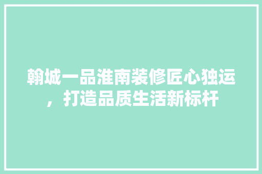 翰城一品淮南装修匠心独运，打造品质生活新标杆