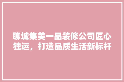 聊城集美一品装修公司匠心独运，打造品质生活新标杆