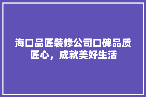 海口品匠装修公司口碑品质匠心，成就美好生活