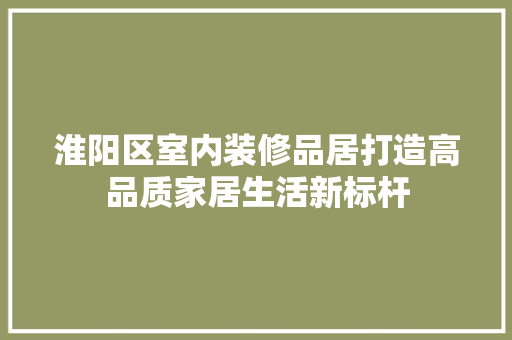 淮阳区室内装修品居打造高品质家居生活新标杆