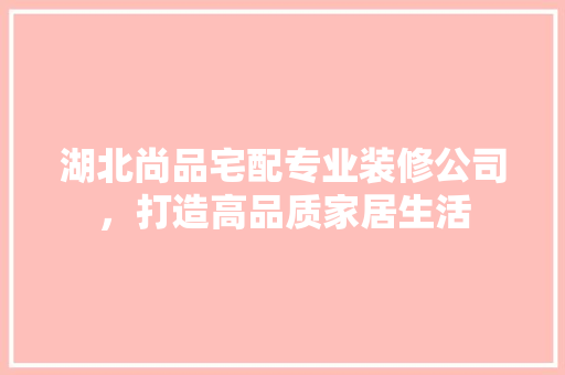 湖北尚品宅配专业装修公司，打造高品质家居生活