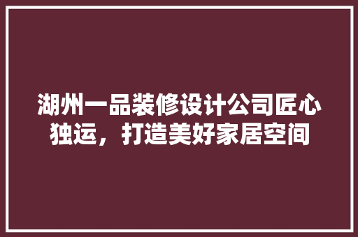 湖州一品装修设计公司匠心独运，打造美好家居空间