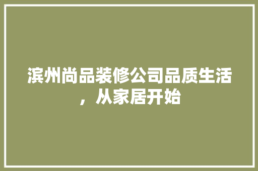 滨州尚品装修公司品质生活，从家居开始