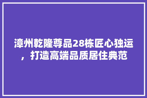 漳州乾隆尊品28栋匠心独运，打造高端品质居住典范
