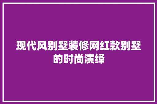 现代风别墅装修网红款别墅的时尚演绎