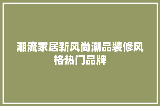 潮流家居新风尚潮品装修风格热门品牌