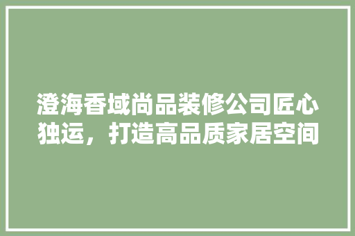 澄海香域尚品装修公司匠心独运，打造高品质家居空间