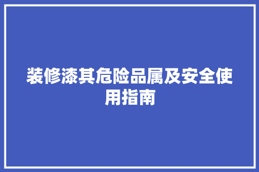 装修漆其危险品属及安全使用指南