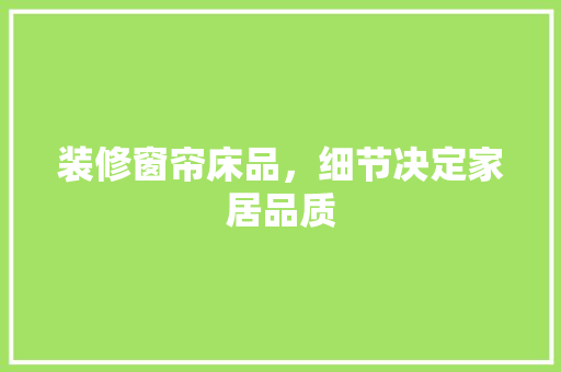 装修窗帘床品，细节决定家居品质