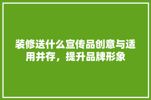 装修送什么宣传品创意与适用并存，提升品牌形象