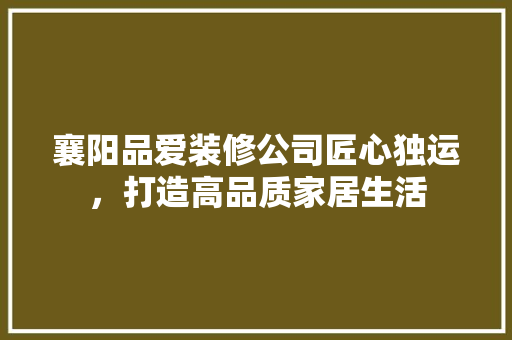 襄阳品爱装修公司匠心独运，打造高品质家居生活