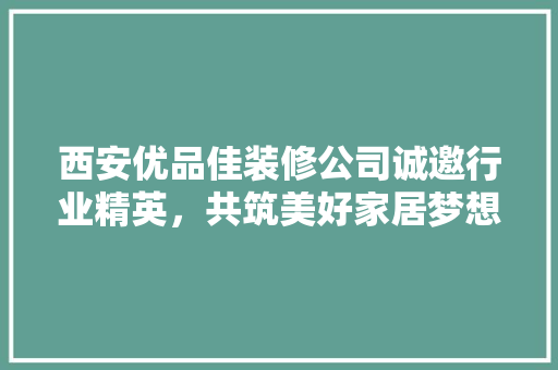 西安优品佳装修公司诚邀行业精英，共筑美好家居梦想