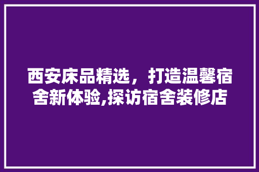 西安床品精选，打造温馨宿舍新体验,探访宿舍装修店推荐