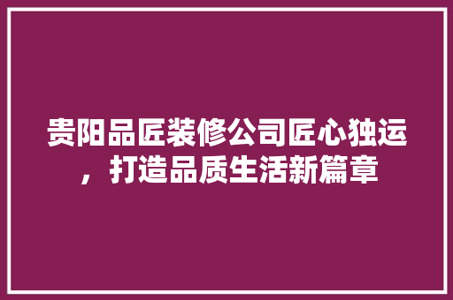贵阳品匠装修公司匠心独运，打造品质生活新篇章