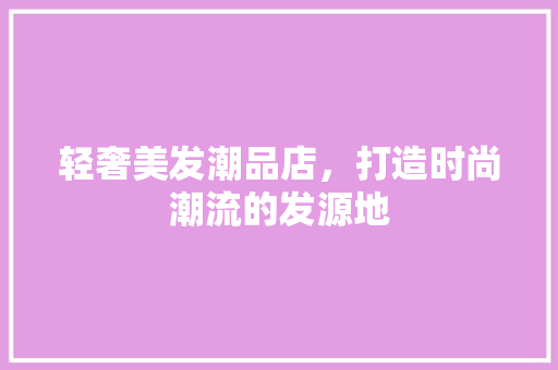 轻奢美发潮品店，打造时尚潮流的发源地