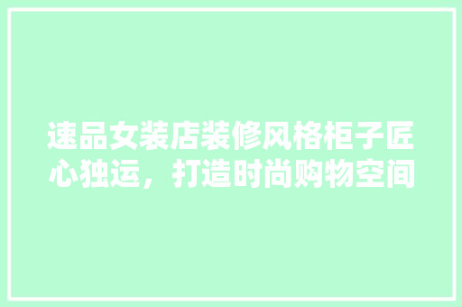 速品女装店装修风格柜子匠心独运，打造时尚购物空间
