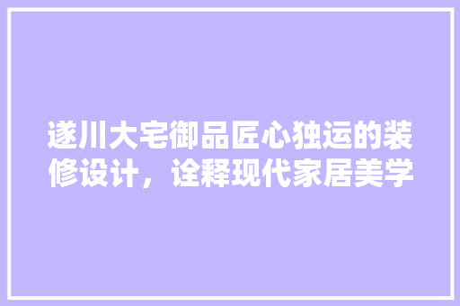 遂川大宅御品匠心独运的装修设计，诠释现代家居美学