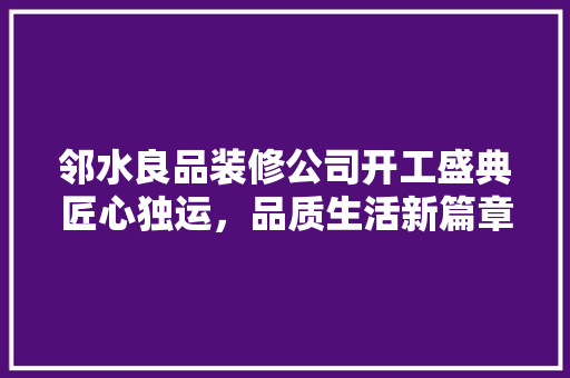 邻水良品装修公司开工盛典匠心独运，品质生活新篇章