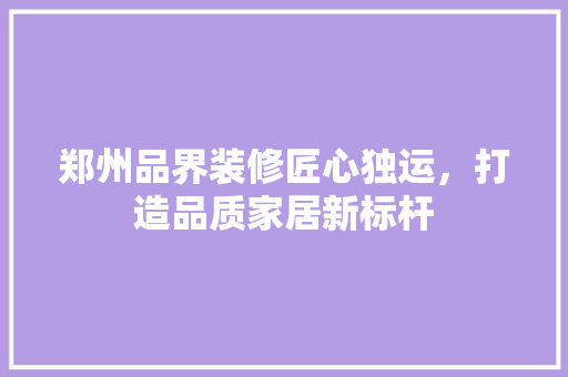 郑州品界装修匠心独运，打造品质家居新标杆