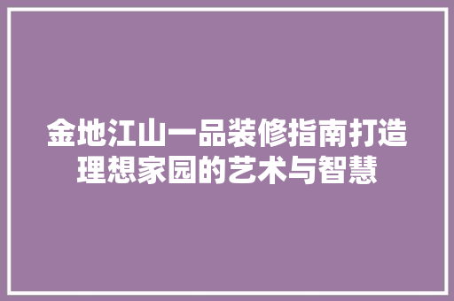 金地江山一品装修指南打造理想家园的艺术与智慧