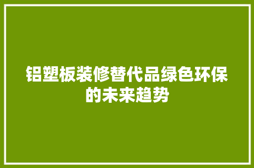 铝塑板装修替代品绿色环保的未来趋势