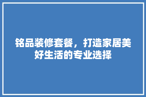 铭品装修套餐，打造家居美好生活的专业选择