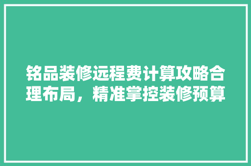 铭品装修远程费计算攻略合理布局，精准掌控装修预算