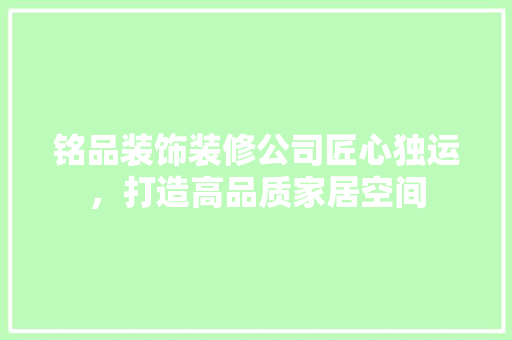 铭品装饰装修公司匠心独运，打造高品质家居空间