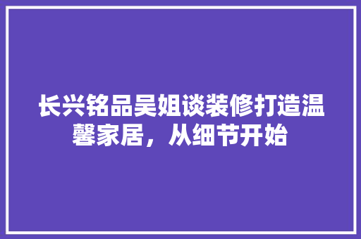 长兴铭品吴姐谈装修打造温馨家居，从细节开始