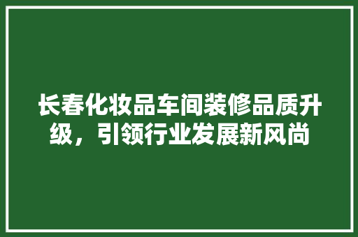 长春化妆品车间装修品质升级，引领行业发展新风尚