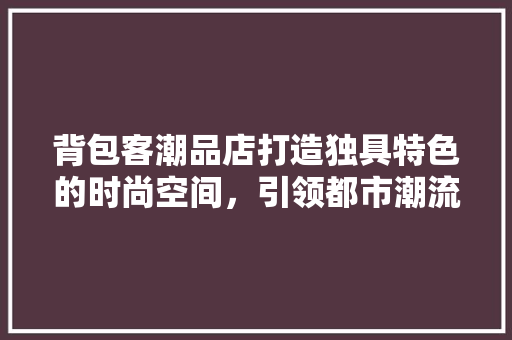 背包客潮品店打造独具特色的时尚空间，引领都市潮流风向标