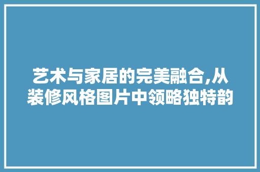 艺术与家居的完美融合,从装修风格图片中领略独特韵味