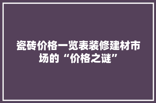 瓷砖价格一览表装修建材市场的“价格之谜”