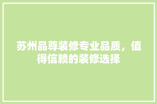 苏州品尊装修专业品质，值得信赖的装修选择