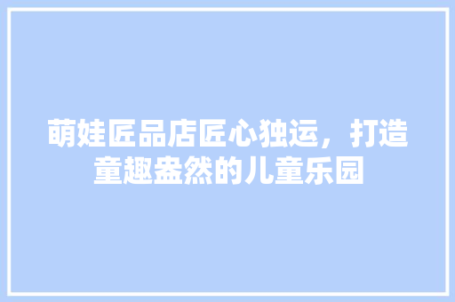 萌娃匠品店匠心独运，打造童趣盎然的儿童乐园