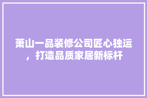 萧山一品装修公司匠心独运，打造品质家居新标杆