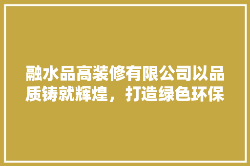 融水品高装修有限公司以品质铸就辉煌，打造绿色环保的家居生活