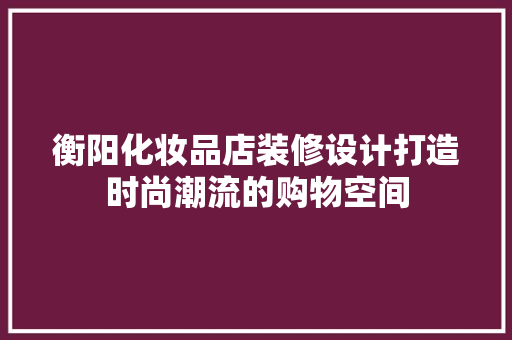 衡阳化妆品店装修设计打造时尚潮流的购物空间