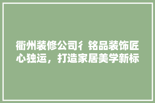 衢州装修公司彳铭品装饰匠心独运，打造家居美学新标杆