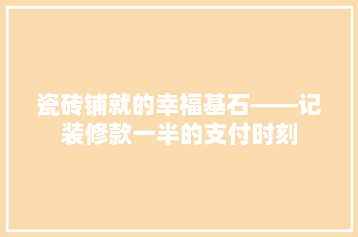 瓷砖铺就的幸福基石——记装修款一半的支付时刻