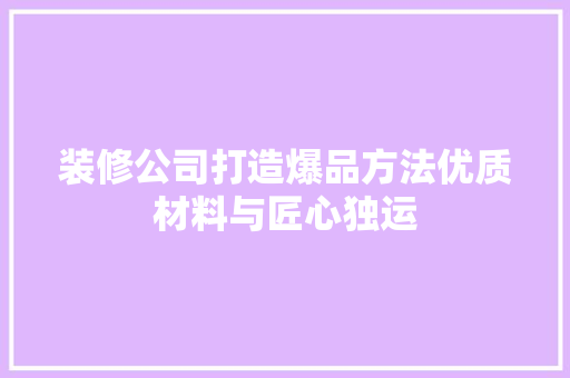 装修公司打造爆品方法优质材料与匠心独运