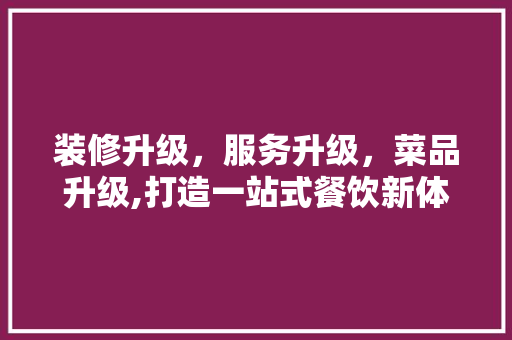 装修升级，服务升级，菜品升级,打造一站式餐饮新体验